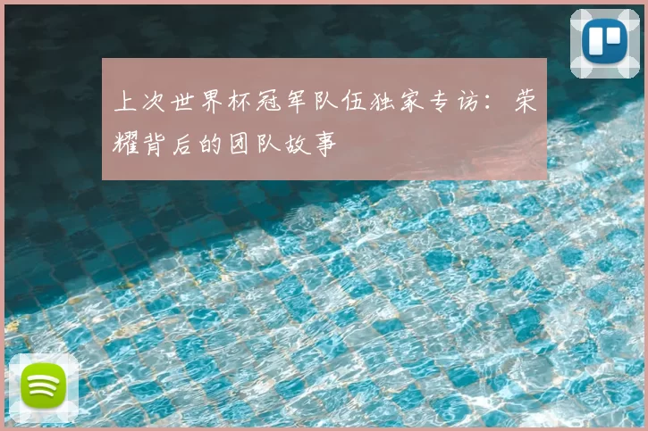 上次世界杯冠军队伍独家专访：荣耀背后的团队故事