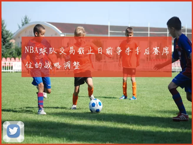 NBA球队交易截止日前争夺季后赛席位的战略调整