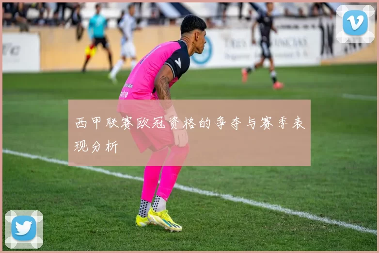 西甲联赛欧冠资格的争夺与赛季表现分析