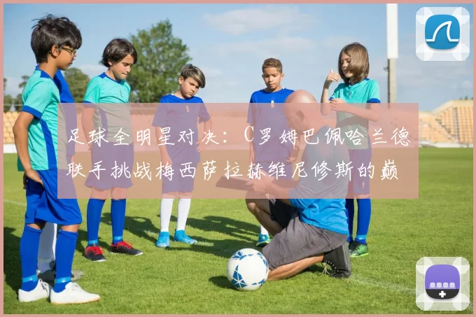 足球全明星对决：C罗姆巴佩哈兰德联手挑战梅西萨拉赫维尼修斯的巅峰之战