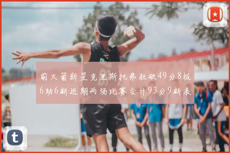 前火箭新星克里斯托弗狂砍49分8板6助6断近期两场比赛合计93分9断表现惊艳