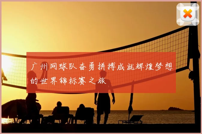 广州网球队奋勇拼搏成就辉煌梦想的世界锦标赛之旅