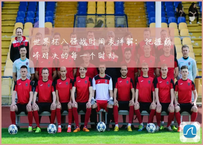世界杯八强战时间表详解:把握巅峰对决的每一个时刻