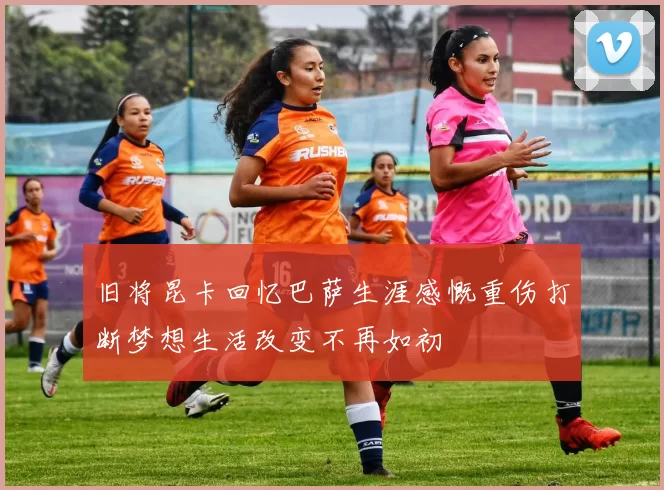 旧将昆卡回忆巴萨生涯感慨重伤打断梦想生活改变不再如初