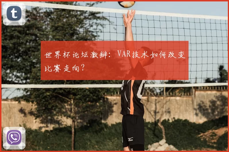 世界杯论坛激辩:VAR技术如何改变比赛走向?