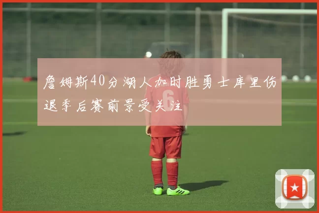 詹姆斯40分湖人加时胜勇士库里伤退季后赛前景受关注