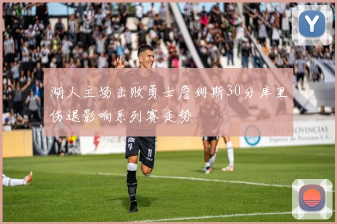 湖人主场击败勇士詹姆斯30分库里伤退影响系列赛走势
