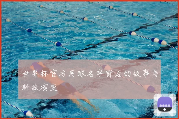 世界杯官方用球名字背后的故事与科技演变