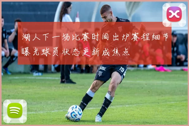 湖人下一场比赛时间出炉赛程细节曝光球员状态更新成焦点