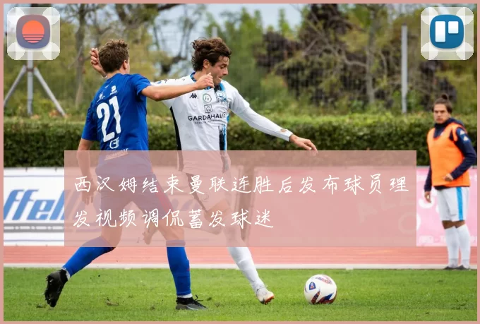 西汉姆结束曼联连胜后发布球员理发视频调侃蓄发球迷