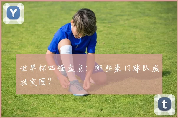 世界杯四强盘点：哪些豪门球队成功突围？