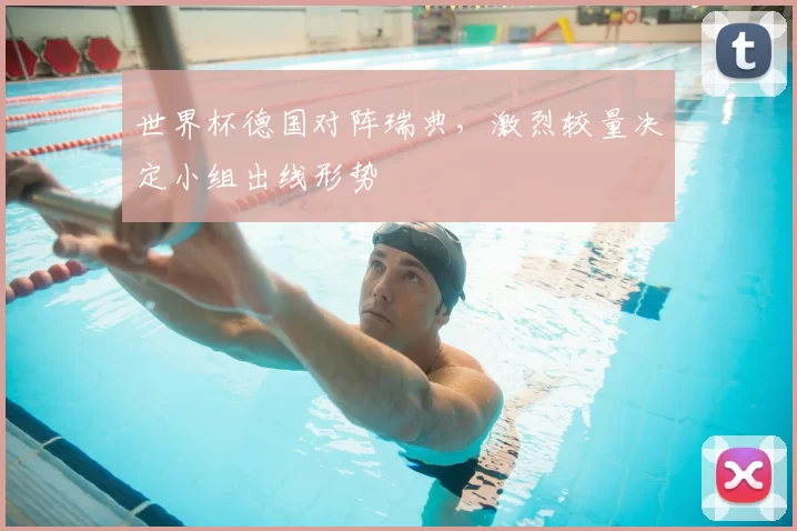 世界杯德国对阵瑞典,激烈较量决定小组出线形势