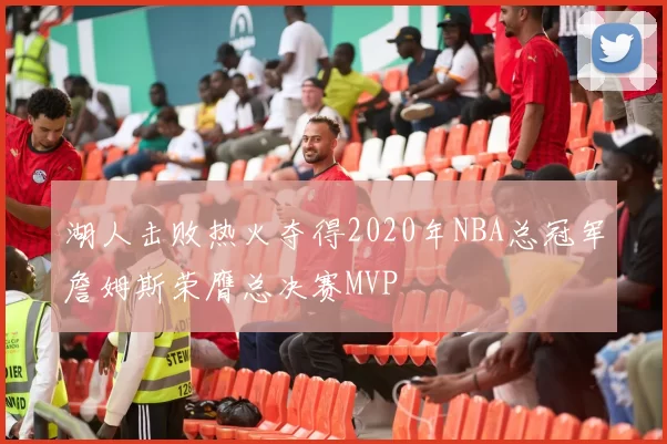 湖人击败热火夺得2020年NBA总冠军詹姆斯荣膺总决赛MVP