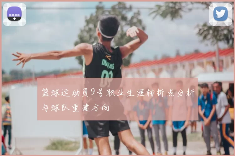篮球运动员9号职业生涯转折点分析与球队重建方向
