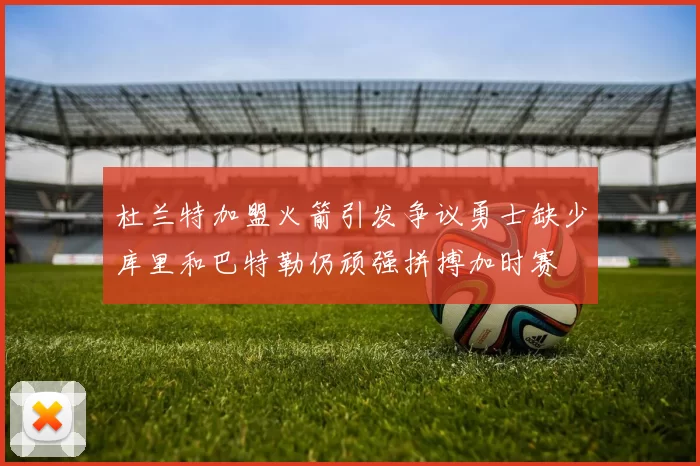 杜兰特加盟火箭引发争议勇士缺少库里和巴特勒仍顽强拼搏加时赛