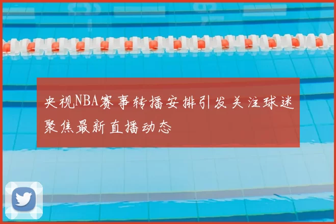 央视NBA赛事转播安排引发关注球迷聚焦最新直播动态