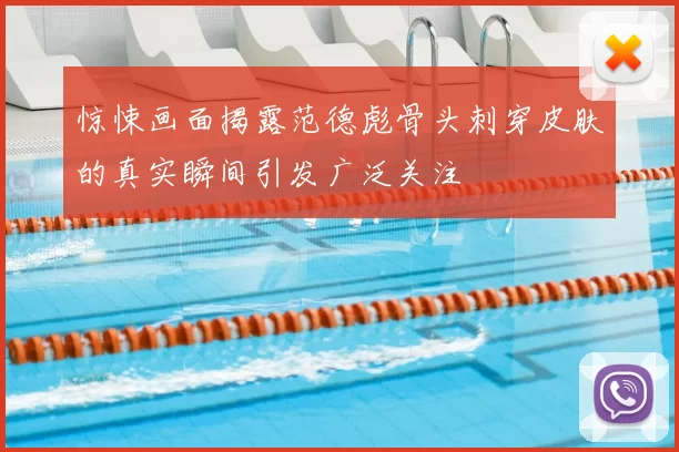 惊悚画面揭露范德彪骨头刺穿皮肤的真实瞬间引发广泛关注