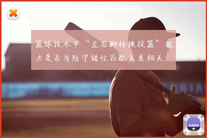 篮球技术中“左右脚转换投篮”能力是否与防守错位匹配高度相关