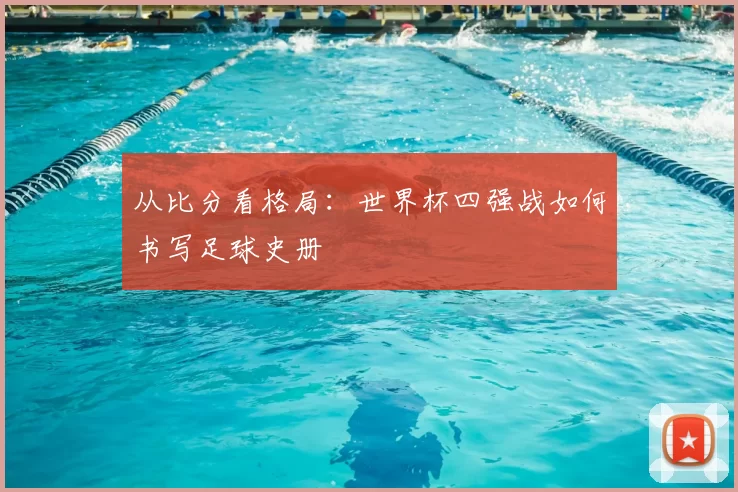 从比分看格局：世界杯四强战如何书写足球史册