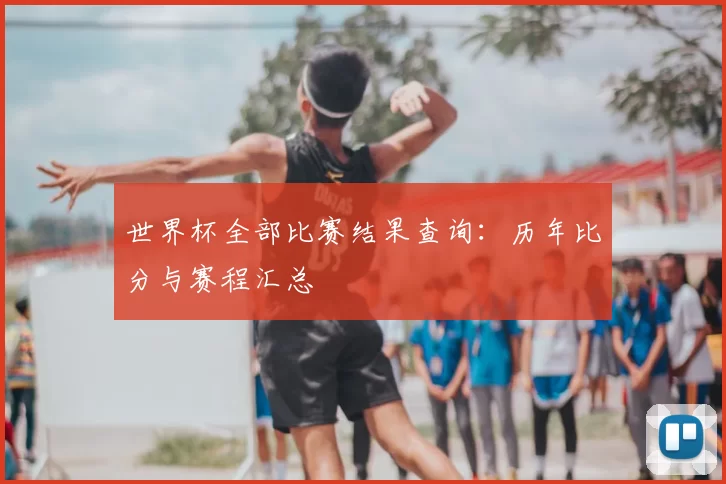 世界杯全部比赛结果查询：历年比分与赛程汇总