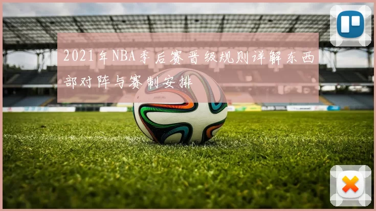 2021年NBA季后赛晋级规则详解东西部对阵与赛制安排
