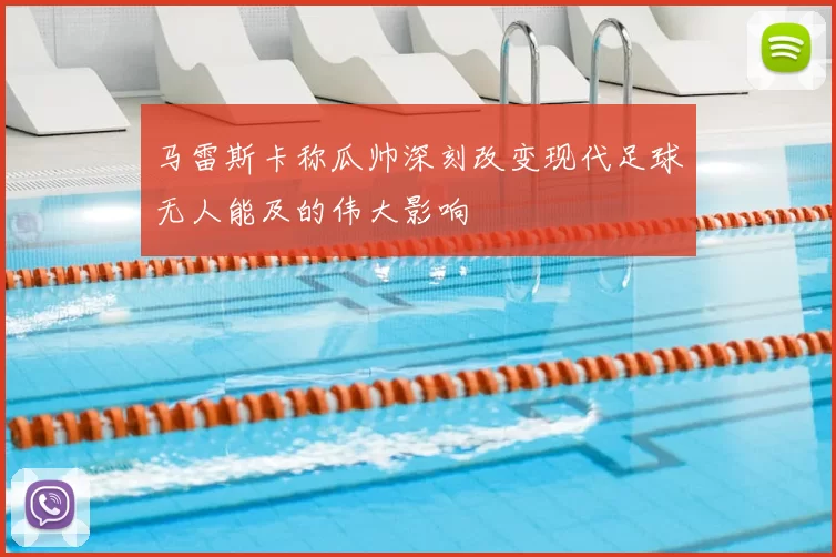马雷斯卡称瓜帅深刻改变现代足球无人能及的伟大影响