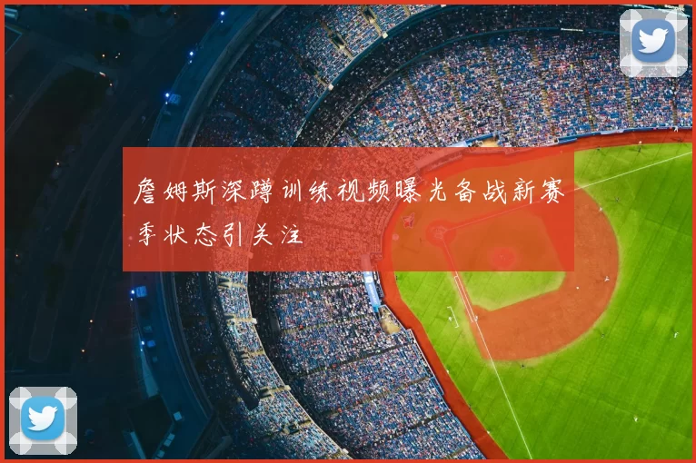 詹姆斯深蹲训练视频曝光备战新赛季状态引关注